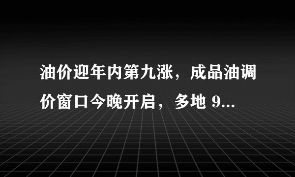 油价迎年内第九涨，成品油调价窗口今晚开启，多地 92 号汽油进入9 元时代，将带来哪些影响？