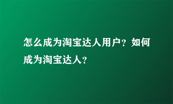 怎么成为淘宝达人用户？如何成为淘宝达人？