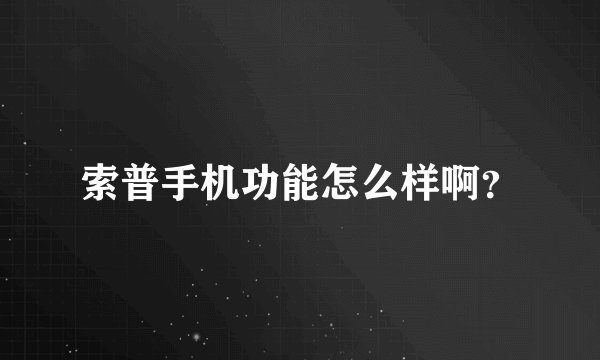索普手机功能怎么样啊？