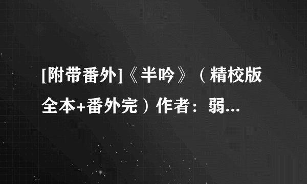 [附带番外]《半吟》（精校版全本+番外完）作者：弱水千流.txt最新章节/全集txt免费下载