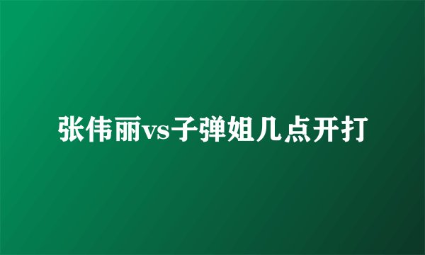 张伟丽vs子弹姐几点开打