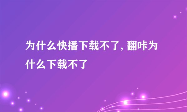 为什么快播下载不了, 翻咔为什么下载不了