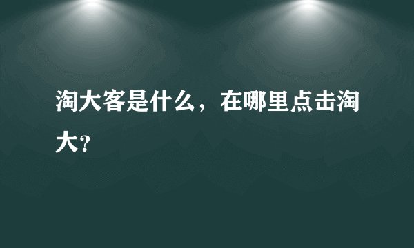 淘大客是什么，在哪里点击淘大？