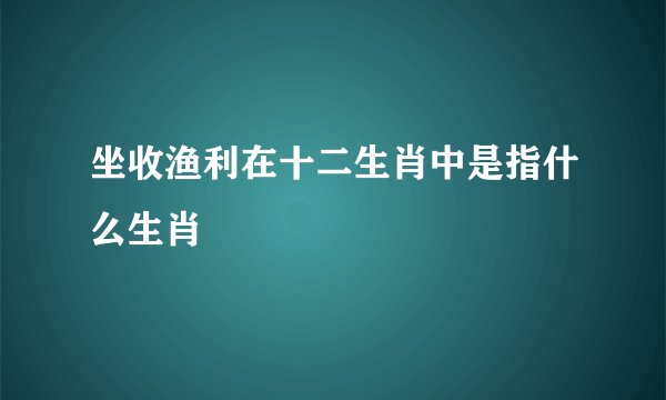 坐收渔利在十二生肖中是指什么生肖