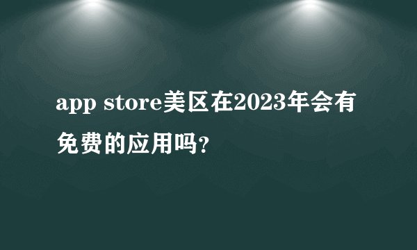 app store美区在2023年会有免费的应用吗？
