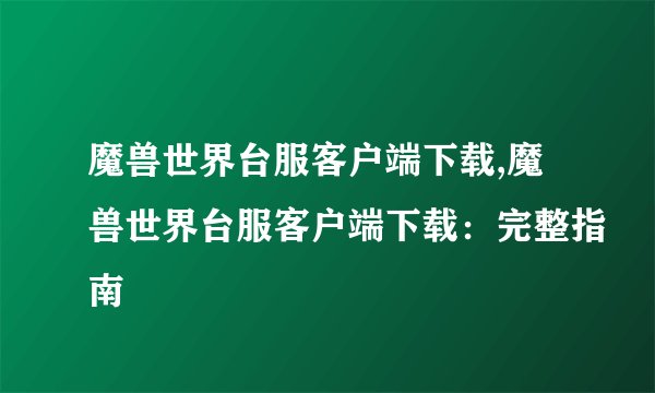 魔兽世界台服客户端下载,魔兽世界台服客户端下载：完整指南