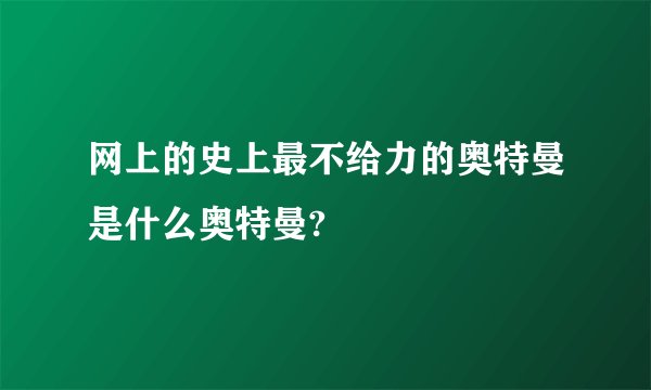 网上的史上最不给力的奥特曼是什么奥特曼?