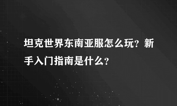 坦克世界东南亚服怎么玩？新手入门指南是什么？
