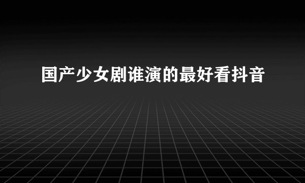 国产少女剧谁演的最好看抖音