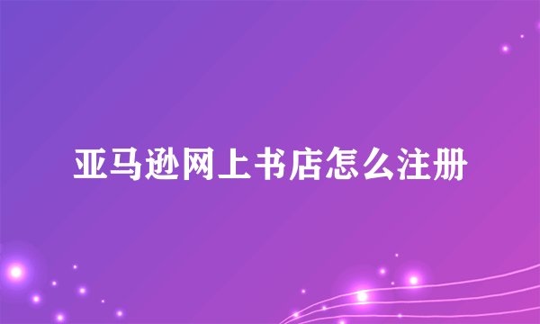 亚马逊网上书店怎么注册