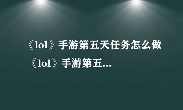 《lol》手游第五天任务怎么做 《lol》手游第五天任务完成攻略