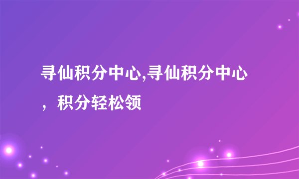 寻仙积分中心,寻仙积分中心，积分轻松领