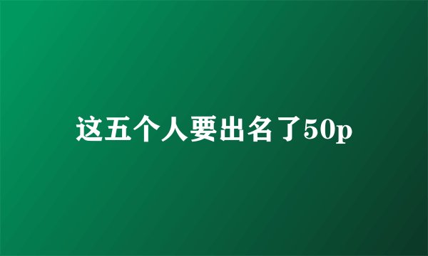 这五个人要出名了50p