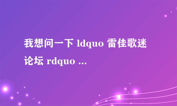 我想问一下 ldquo 雷佳歌迷论坛 rdquo 怎么没有了啊