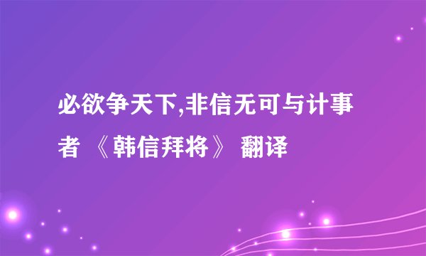 必欲争天下,非信无可与计事者 《韩信拜将》 翻译
