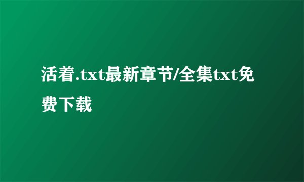 活着.txt最新章节/全集txt免费下载