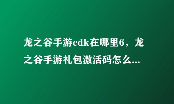 龙之谷手游cdk在哪里6，龙之谷手游礼包激活码怎么领取龙之谷手cdker领取地址