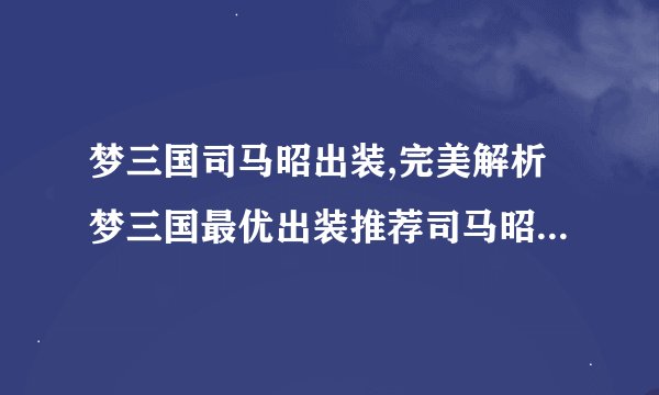 梦三国司马昭出装,完美解析梦三国最优出装推荐司马昭扫荡全场