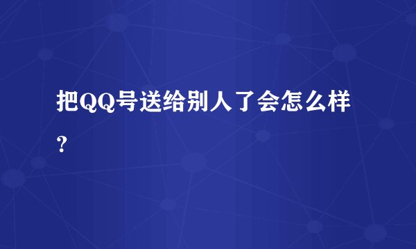 把QQ号送给别人了会怎么样？