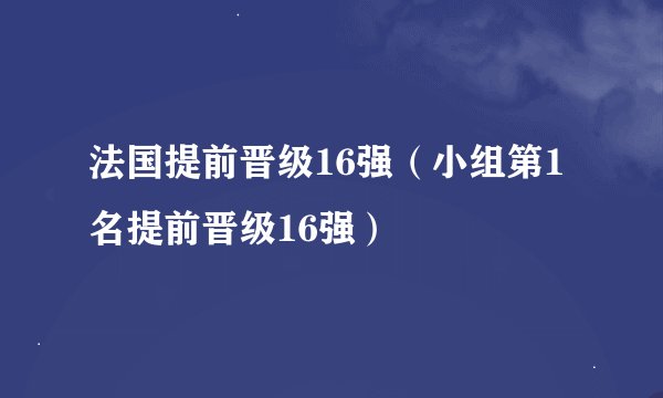 法国提前晋级16强（小组第1名提前晋级16强）