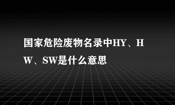 国家危险废物名录中HY、HW、SW是什么意思
