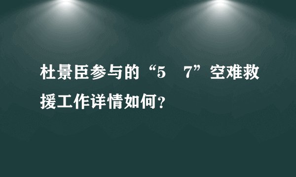 杜景臣参与的“5・7”空难救援工作详情如何？