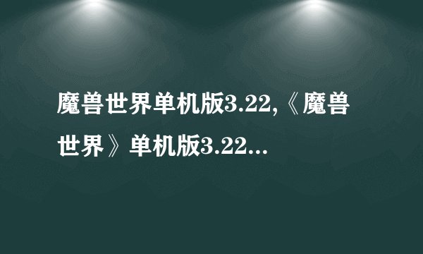 魔兽世界单机版3.22,《魔兽世界》单机版3.22更新啦！