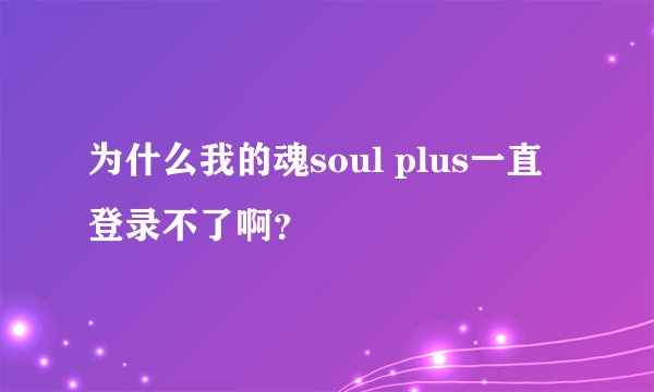 为什么我的魂soul plus一直登录不了啊？