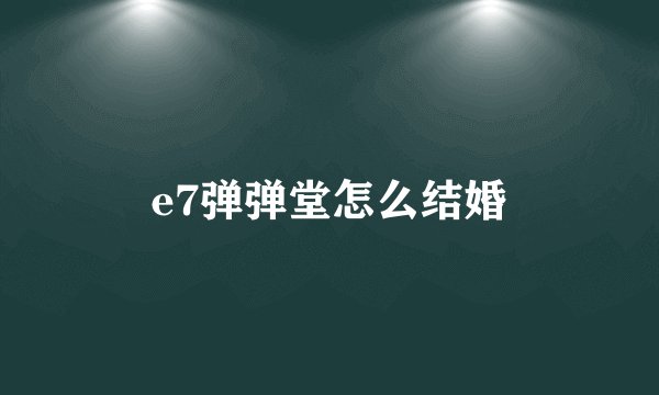 e7弹弹堂怎么结婚