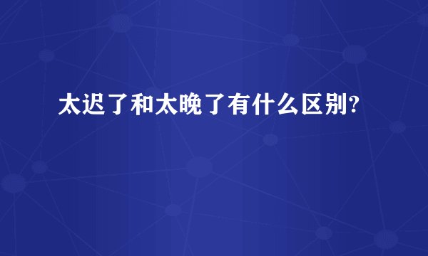 太迟了和太晚了有什么区别?