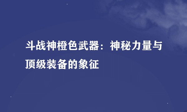 斗战神橙色武器：神秘力量与顶级装备的象征