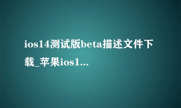 ios14测试版beta描述文件下载_苹果ios14下载安装教程