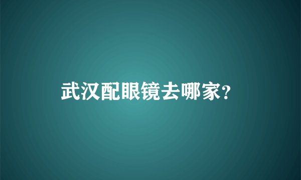 武汉配眼镜去哪家？