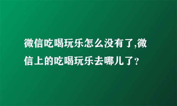 微信吃喝玩乐怎么没有了,微信上的吃喝玩乐去哪儿了？