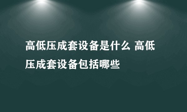 高低压成套设备是什么 高低压成套设备包括哪些
