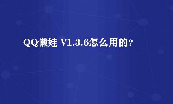QQ懒娃 V1.3.6怎么用的？