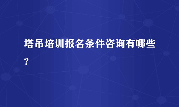 塔吊培训报名条件咨询有哪些?