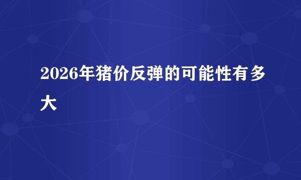 2026年猪价反弹的可能性有多大