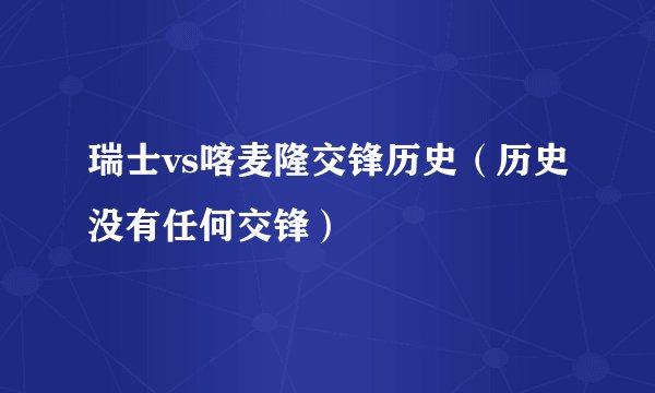 瑞士vs喀麦隆交锋历史（历史没有任何交锋）