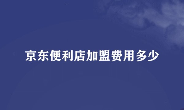 京东便利店加盟费用多少