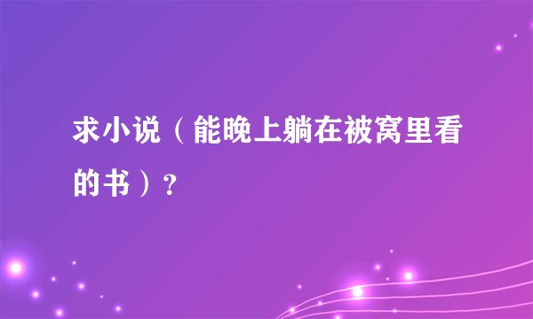 求小说（能晚上躺在被窝里看的书）？