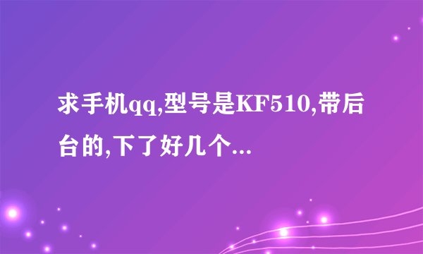 求手机qq,型号是KF510,带后台的,下了好几个都不带后台,!
