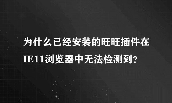 为什么已经安装的旺旺插件在IE11浏览器中无法检测到？