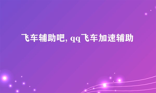 飞车辅助吧, qq飞车加速辅助