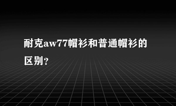 耐克aw77帽衫和普通帽衫的区别？