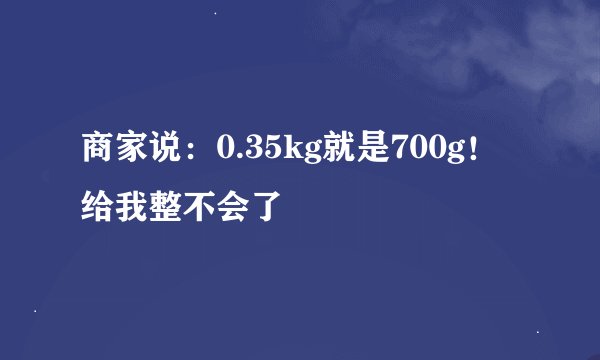 商家说：0.35kg就是700g！给我整不会了