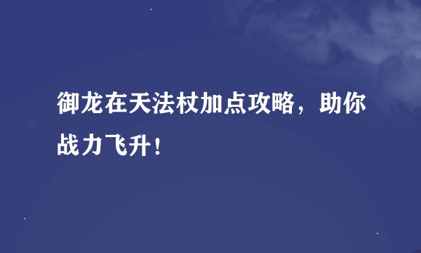 御龙在天法杖加点攻略，助你战力飞升！