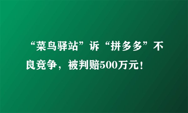 “菜鸟驿站”诉“拼多多”不良竞争，被判赔500万元！
