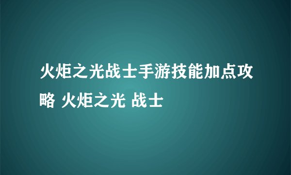火炬之光战士手游技能加点攻略 火炬之光 战士