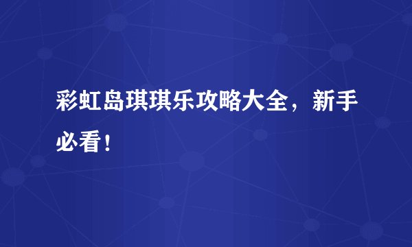 彩虹岛琪琪乐攻略大全，新手必看！